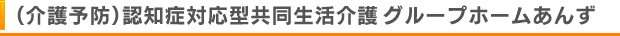 （介護予防）認知症対応型共同生活介護　グループホームあんず